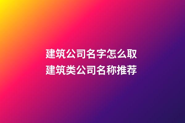 建筑公司名字怎么取 建筑类公司名称推荐-第1张-公司起名-玄机派